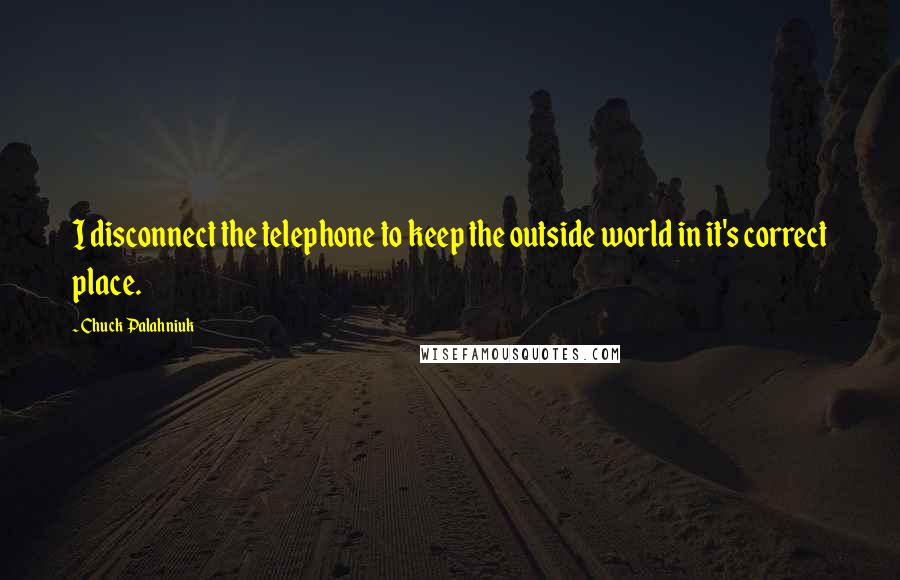 Chuck Palahniuk Quotes: I disconnect the telephone to keep the outside world in it's correct place.