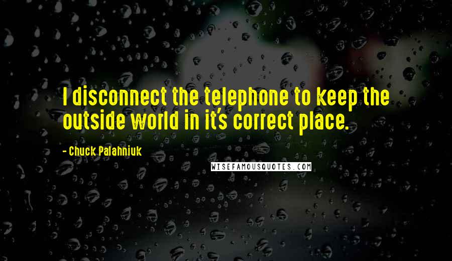 Chuck Palahniuk Quotes: I disconnect the telephone to keep the outside world in it's correct place.