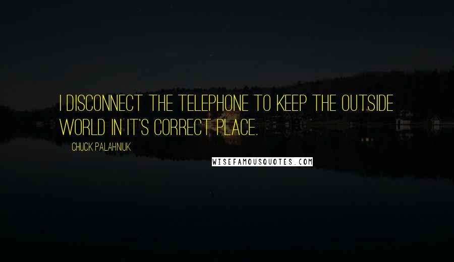 Chuck Palahniuk Quotes: I disconnect the telephone to keep the outside world in it's correct place.