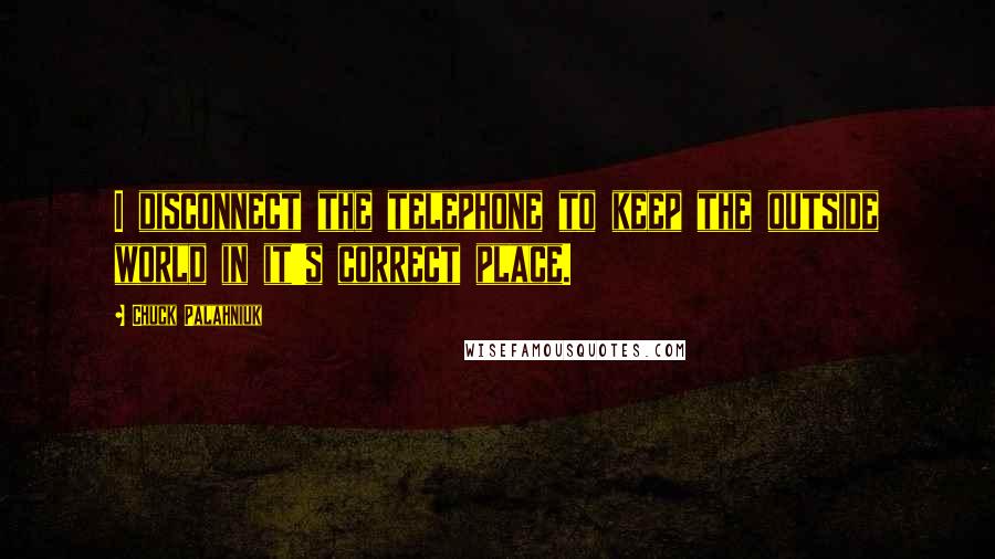 Chuck Palahniuk Quotes: I disconnect the telephone to keep the outside world in it's correct place.