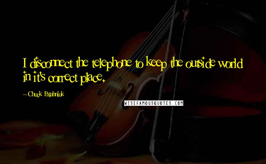 Chuck Palahniuk Quotes: I disconnect the telephone to keep the outside world in it's correct place.