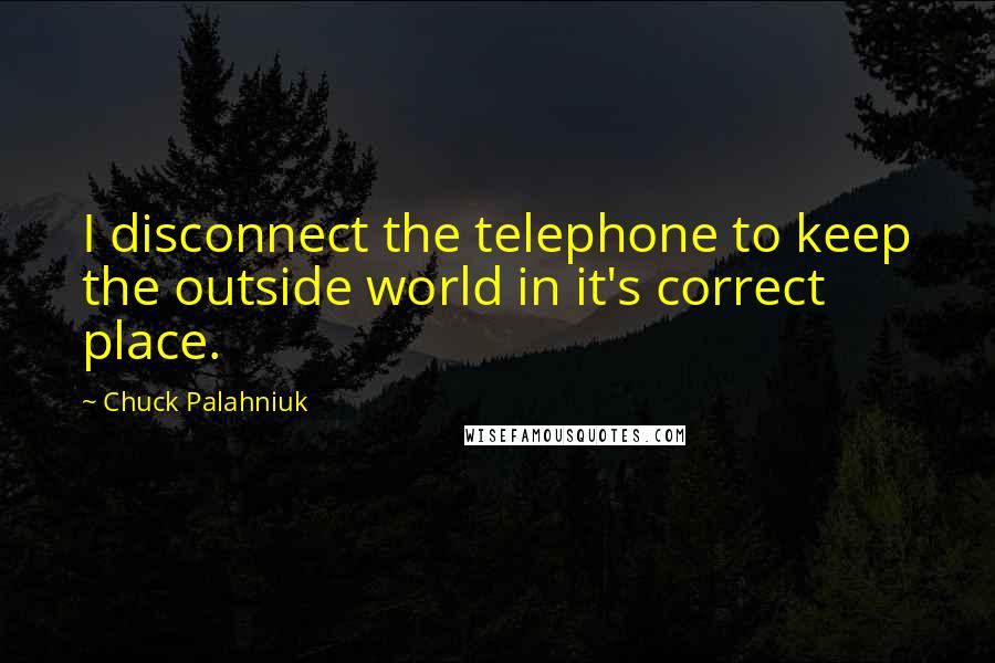 Chuck Palahniuk Quotes: I disconnect the telephone to keep the outside world in it's correct place.