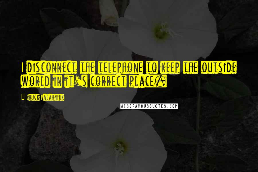 Chuck Palahniuk Quotes: I disconnect the telephone to keep the outside world in it's correct place.