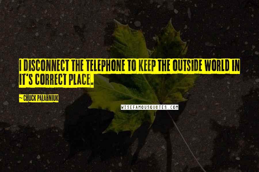 Chuck Palahniuk Quotes: I disconnect the telephone to keep the outside world in it's correct place.