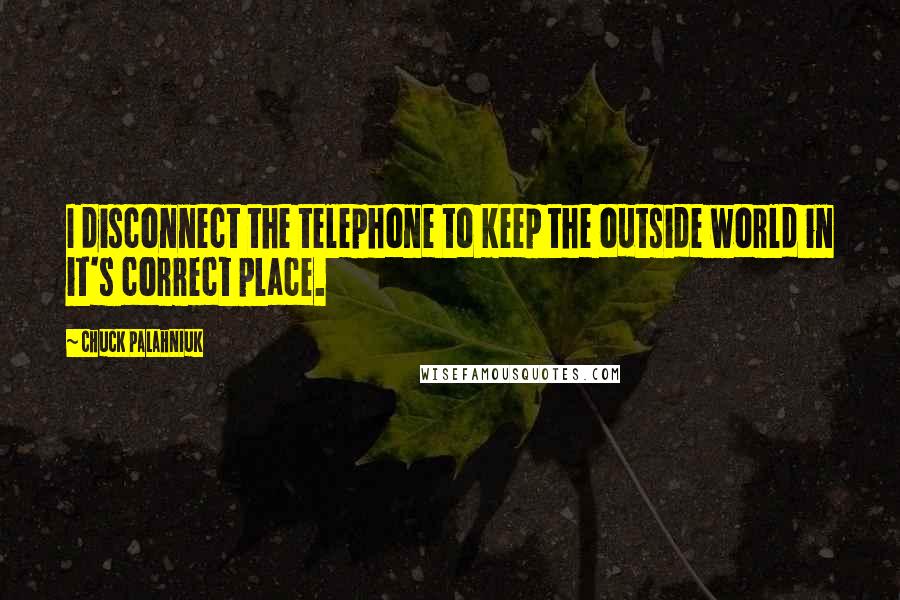 Chuck Palahniuk Quotes: I disconnect the telephone to keep the outside world in it's correct place.