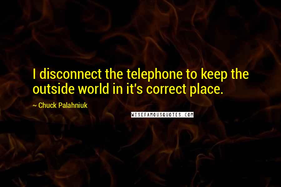 Chuck Palahniuk Quotes: I disconnect the telephone to keep the outside world in it's correct place.
