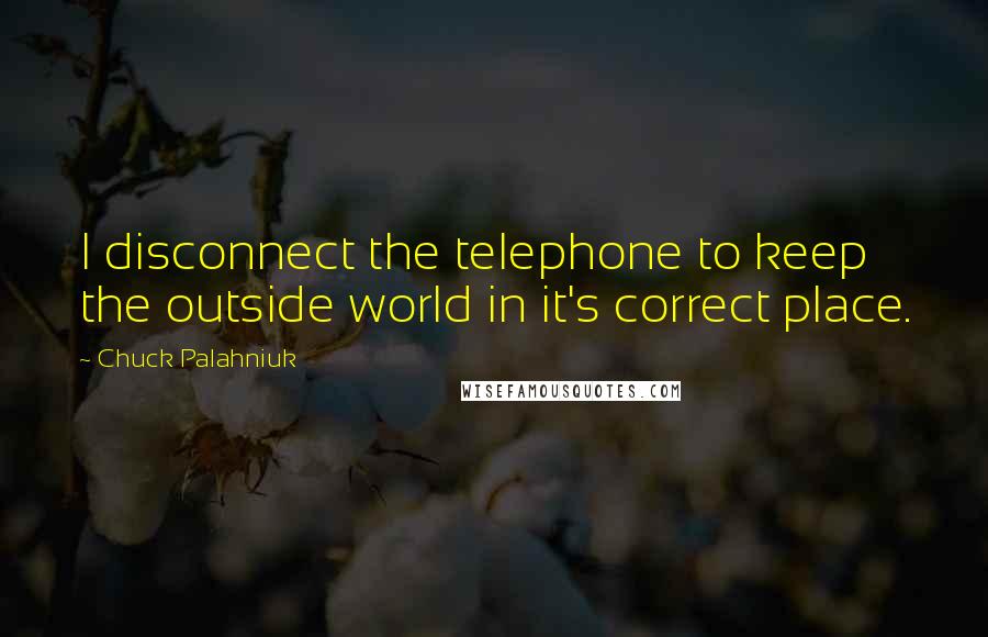 Chuck Palahniuk Quotes: I disconnect the telephone to keep the outside world in it's correct place.