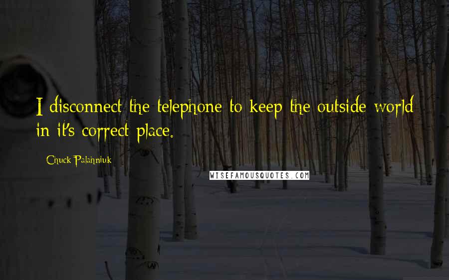 Chuck Palahniuk Quotes: I disconnect the telephone to keep the outside world in it's correct place.