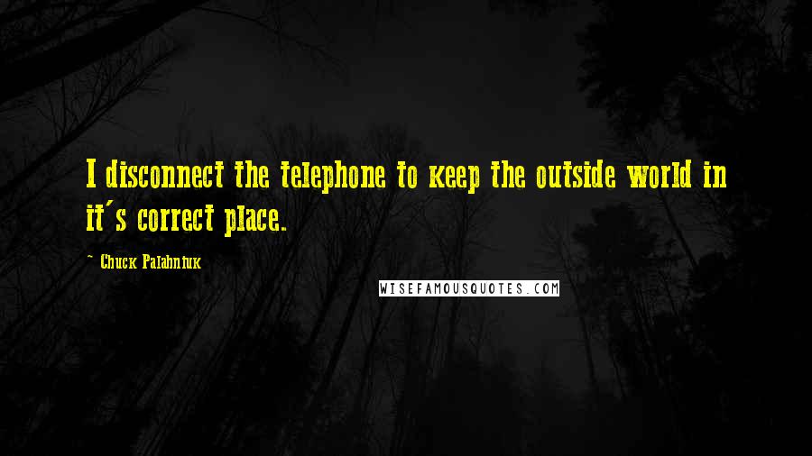 Chuck Palahniuk Quotes: I disconnect the telephone to keep the outside world in it's correct place.