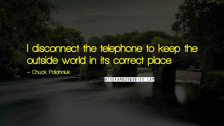 Chuck Palahniuk Quotes: I disconnect the telephone to keep the outside world in it's correct place.