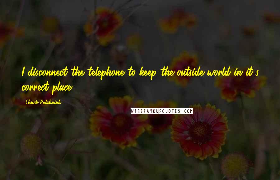 Chuck Palahniuk Quotes: I disconnect the telephone to keep the outside world in it's correct place.