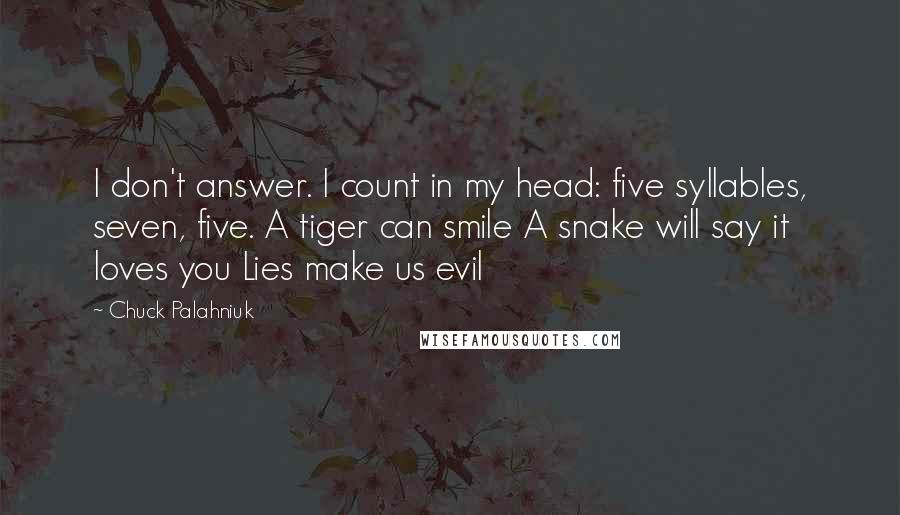 Chuck Palahniuk Quotes: I don't answer. I count in my head: five syllables, seven, five. A tiger can smile A snake will say it loves you Lies make us evil