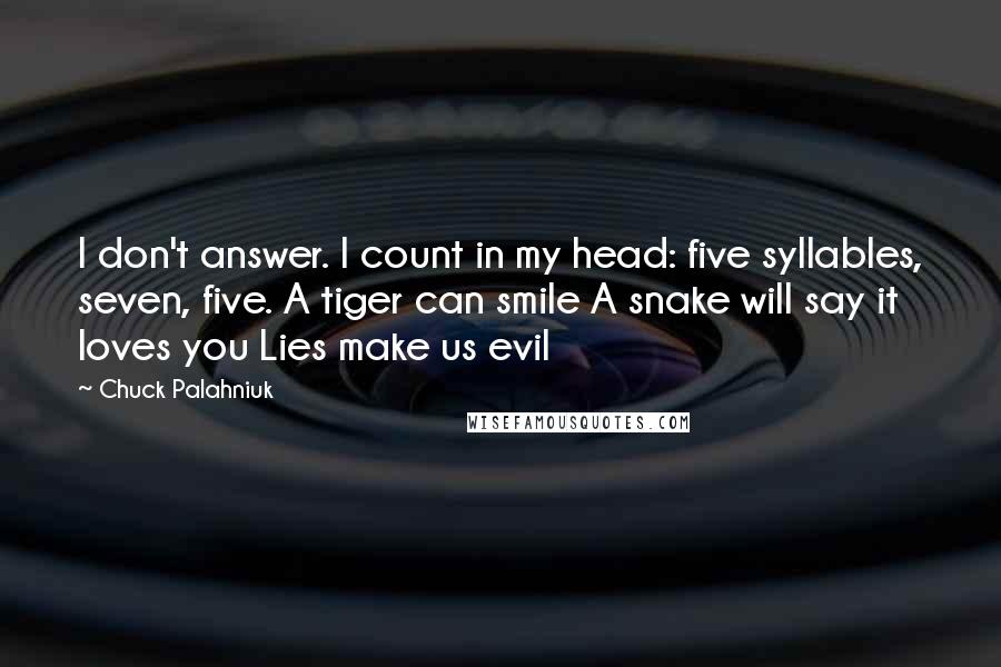 Chuck Palahniuk Quotes: I don't answer. I count in my head: five syllables, seven, five. A tiger can smile A snake will say it loves you Lies make us evil