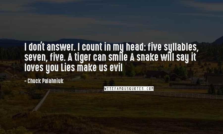 Chuck Palahniuk Quotes: I don't answer. I count in my head: five syllables, seven, five. A tiger can smile A snake will say it loves you Lies make us evil