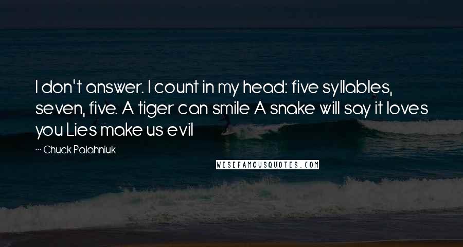 Chuck Palahniuk Quotes: I don't answer. I count in my head: five syllables, seven, five. A tiger can smile A snake will say it loves you Lies make us evil