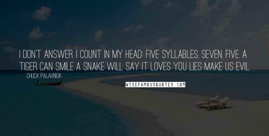 Chuck Palahniuk Quotes: I don't answer. I count in my head: five syllables, seven, five. A tiger can smile A snake will say it loves you Lies make us evil