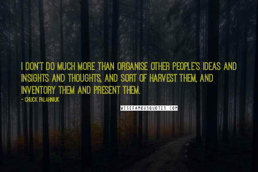 Chuck Palahniuk Quotes: I don't do much more than organise other people's ideas and insights and thoughts, and sort of harvest them, and inventory them and present them.
