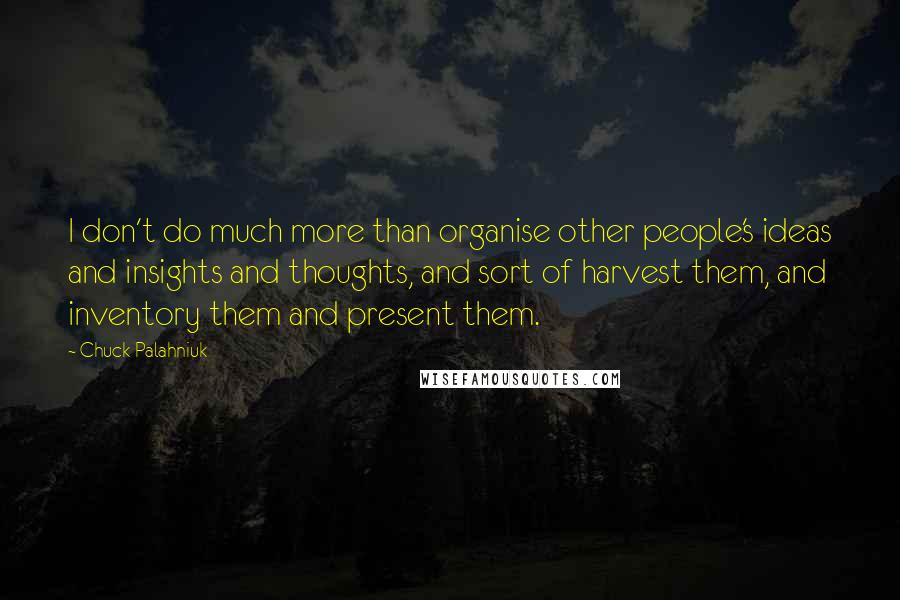 Chuck Palahniuk Quotes: I don't do much more than organise other people's ideas and insights and thoughts, and sort of harvest them, and inventory them and present them.