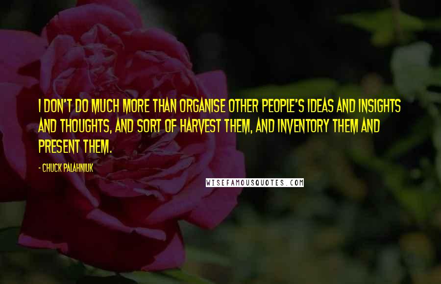 Chuck Palahniuk Quotes: I don't do much more than organise other people's ideas and insights and thoughts, and sort of harvest them, and inventory them and present them.