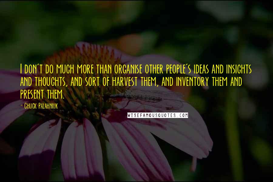 Chuck Palahniuk Quotes: I don't do much more than organise other people's ideas and insights and thoughts, and sort of harvest them, and inventory them and present them.