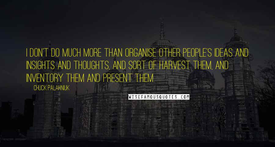 Chuck Palahniuk Quotes: I don't do much more than organise other people's ideas and insights and thoughts, and sort of harvest them, and inventory them and present them.