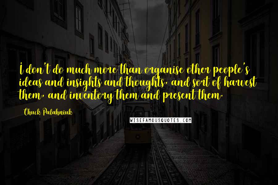 Chuck Palahniuk Quotes: I don't do much more than organise other people's ideas and insights and thoughts, and sort of harvest them, and inventory them and present them.