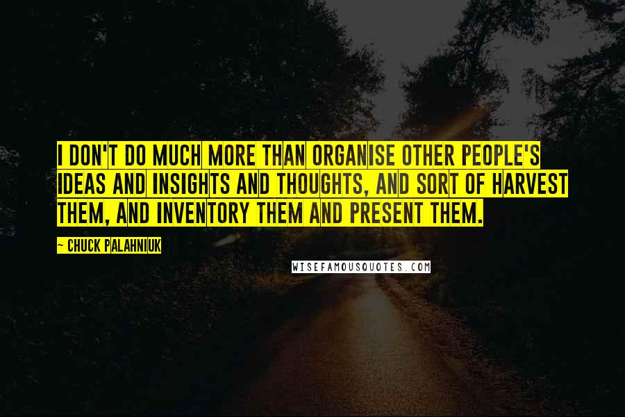Chuck Palahniuk Quotes: I don't do much more than organise other people's ideas and insights and thoughts, and sort of harvest them, and inventory them and present them.