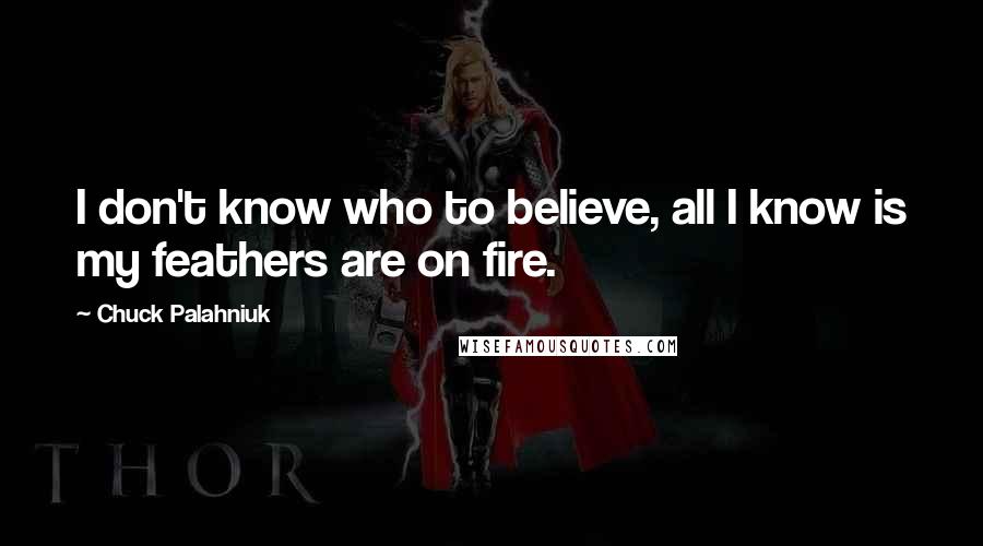 Chuck Palahniuk Quotes: I don't know who to believe, all I know is my feathers are on fire.