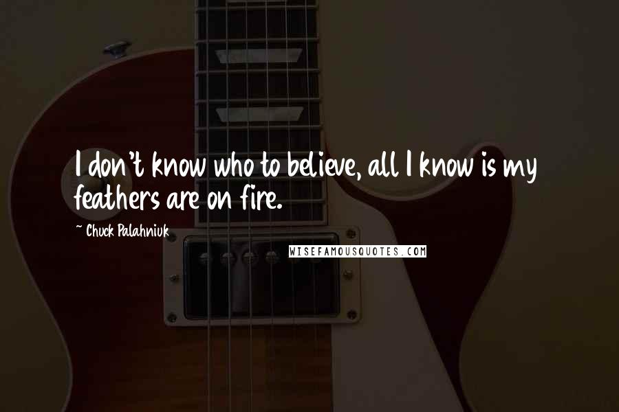 Chuck Palahniuk Quotes: I don't know who to believe, all I know is my feathers are on fire.