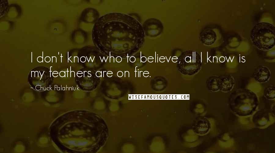 Chuck Palahniuk Quotes: I don't know who to believe, all I know is my feathers are on fire.