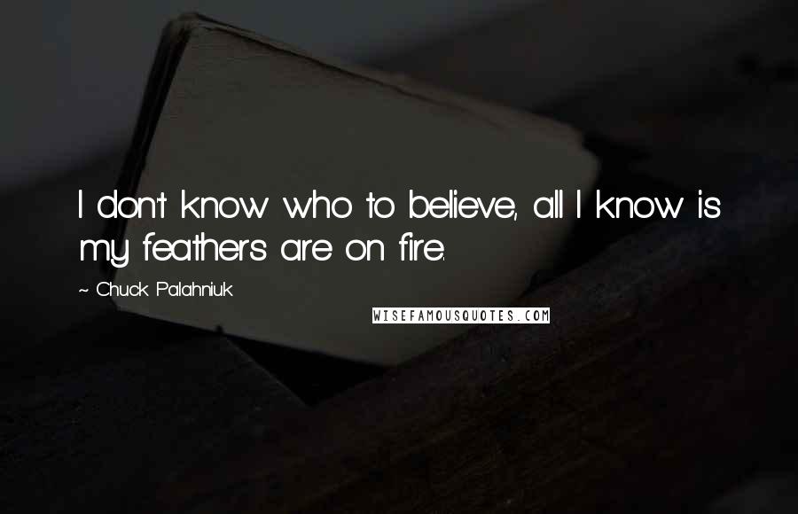 Chuck Palahniuk Quotes: I don't know who to believe, all I know is my feathers are on fire.