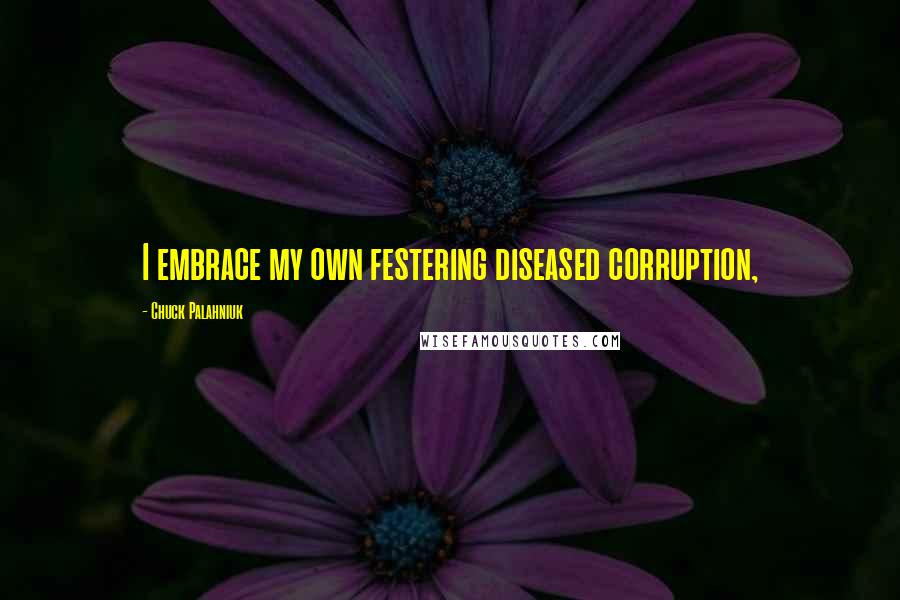 Chuck Palahniuk Quotes: I embrace my own festering diseased corruption,