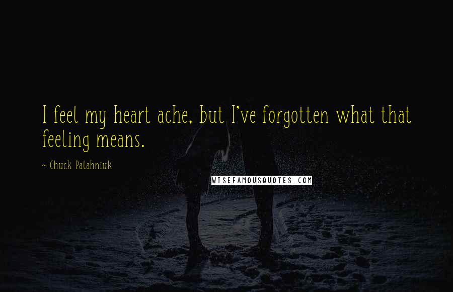 Chuck Palahniuk Quotes: I feel my heart ache, but I've forgotten what that feeling means.