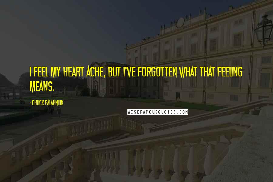 Chuck Palahniuk Quotes: I feel my heart ache, but I've forgotten what that feeling means.