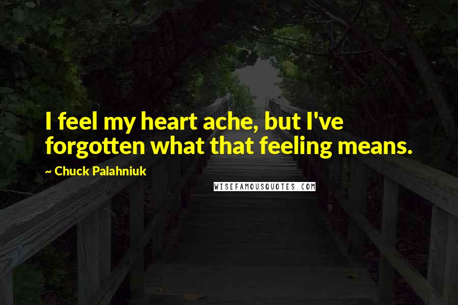 Chuck Palahniuk Quotes: I feel my heart ache, but I've forgotten what that feeling means.