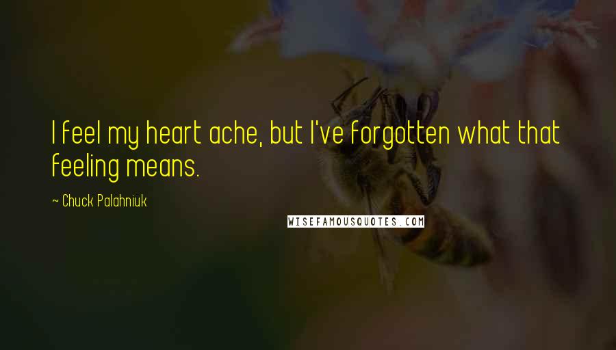 Chuck Palahniuk Quotes: I feel my heart ache, but I've forgotten what that feeling means.