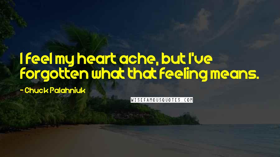 Chuck Palahniuk Quotes: I feel my heart ache, but I've forgotten what that feeling means.