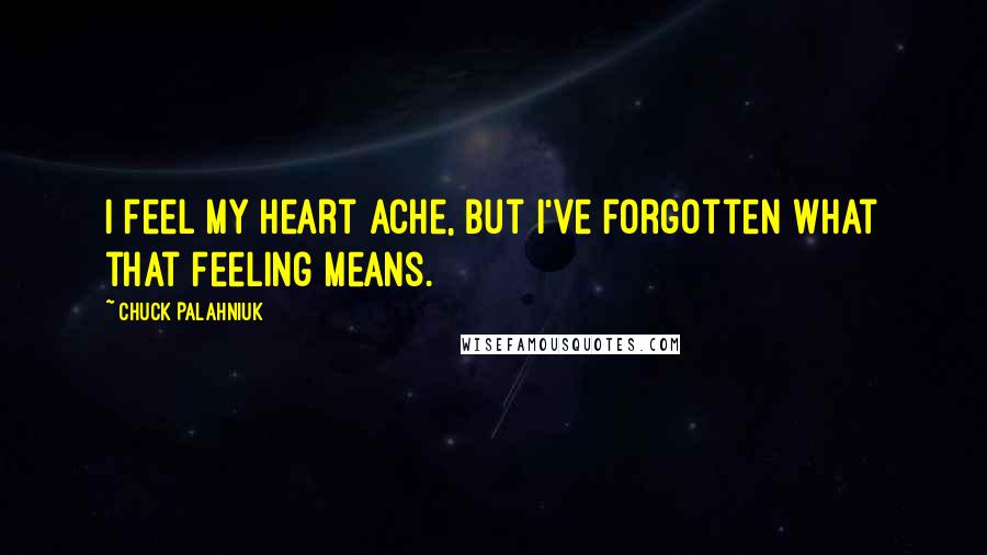 Chuck Palahniuk Quotes: I feel my heart ache, but I've forgotten what that feeling means.