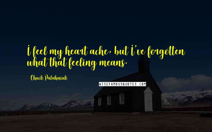 Chuck Palahniuk Quotes: I feel my heart ache, but I've forgotten what that feeling means.