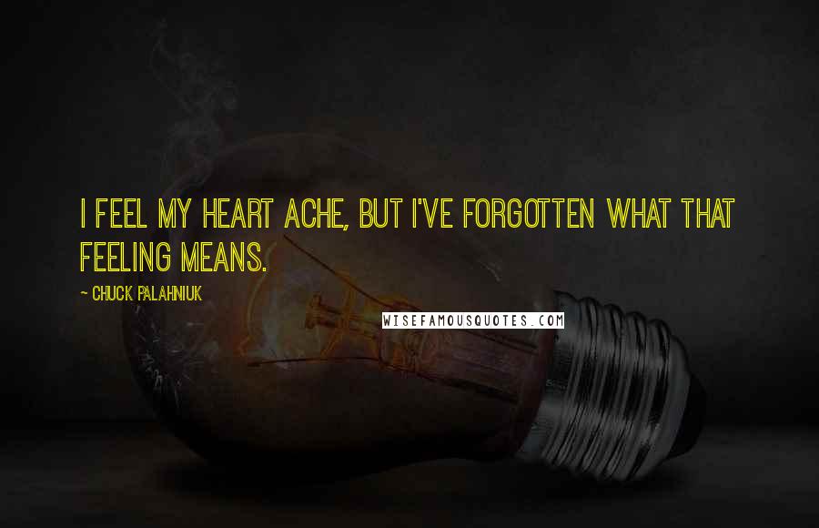 Chuck Palahniuk Quotes: I feel my heart ache, but I've forgotten what that feeling means.