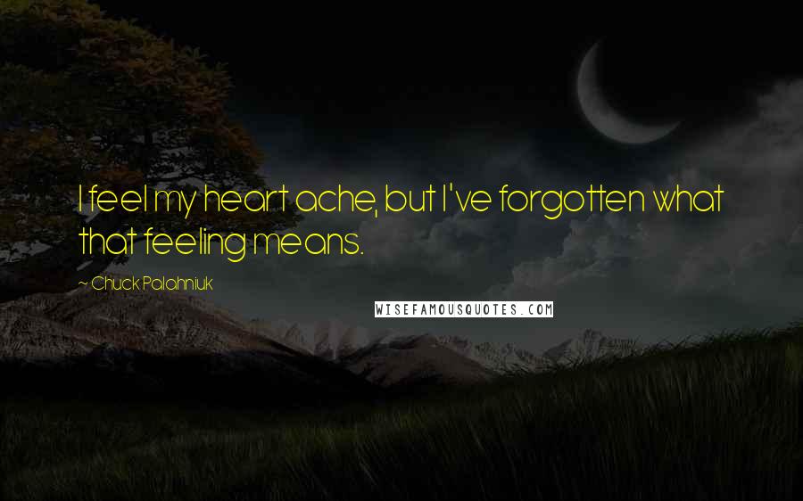 Chuck Palahniuk Quotes: I feel my heart ache, but I've forgotten what that feeling means.