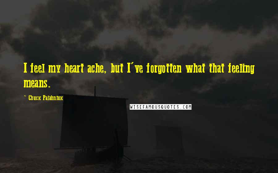 Chuck Palahniuk Quotes: I feel my heart ache, but I've forgotten what that feeling means.