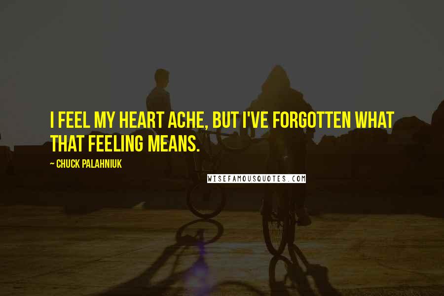 Chuck Palahniuk Quotes: I feel my heart ache, but I've forgotten what that feeling means.