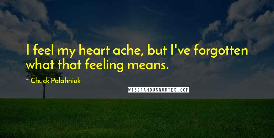 Chuck Palahniuk Quotes: I feel my heart ache, but I've forgotten what that feeling means.