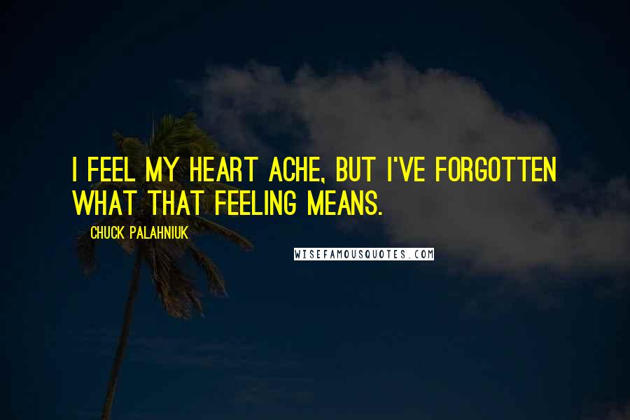 Chuck Palahniuk Quotes: I feel my heart ache, but I've forgotten what that feeling means.