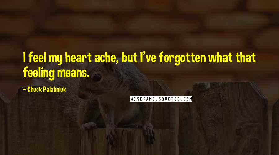 Chuck Palahniuk Quotes: I feel my heart ache, but I've forgotten what that feeling means.