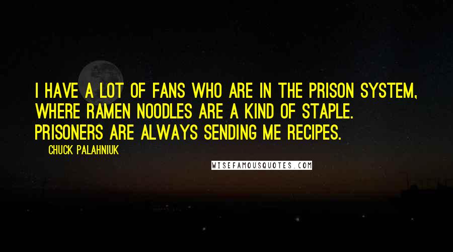 Chuck Palahniuk Quotes: I have a lot of fans who are in the prison system, where ramen noodles are a kind of staple. Prisoners are always sending me recipes.