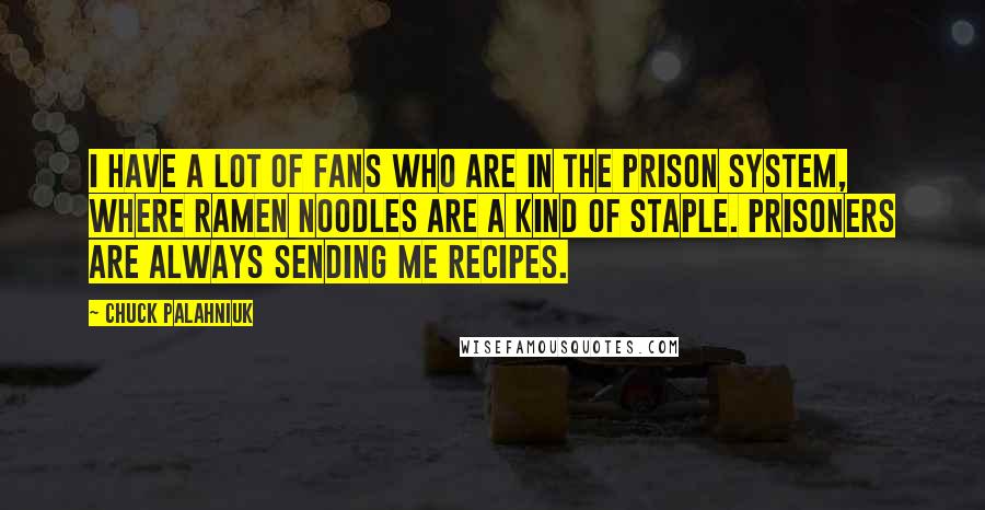 Chuck Palahniuk Quotes: I have a lot of fans who are in the prison system, where ramen noodles are a kind of staple. Prisoners are always sending me recipes.