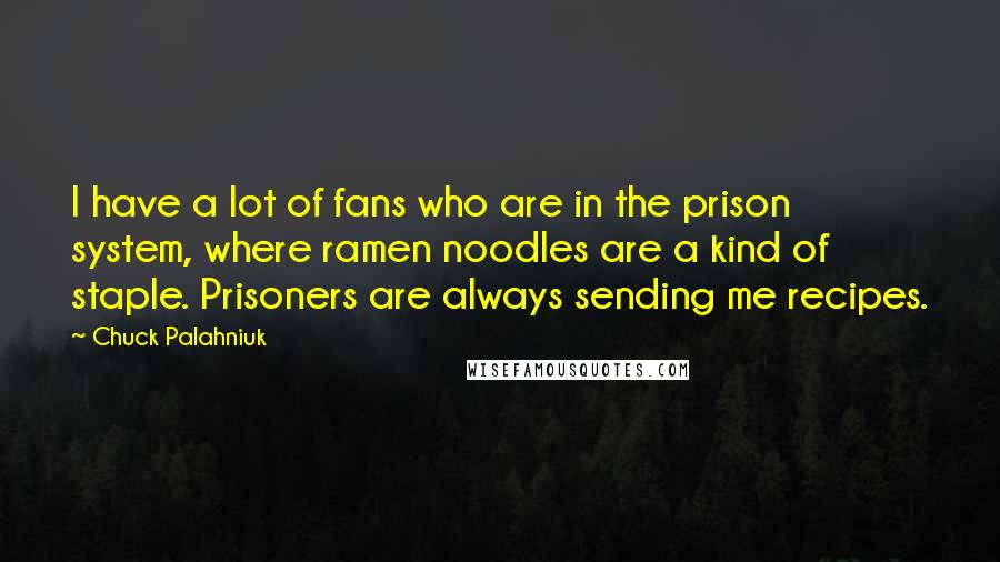Chuck Palahniuk Quotes: I have a lot of fans who are in the prison system, where ramen noodles are a kind of staple. Prisoners are always sending me recipes.