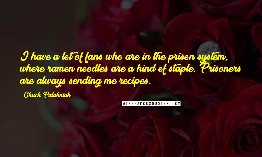 Chuck Palahniuk Quotes: I have a lot of fans who are in the prison system, where ramen noodles are a kind of staple. Prisoners are always sending me recipes.